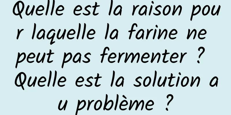 Quelle est la raison pour laquelle la farine ne peut pas fermenter ? Quelle est la solution au problème ?