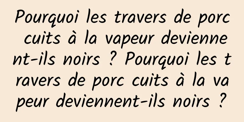 Pourquoi les travers de porc cuits à la vapeur deviennent-ils noirs ? Pourquoi les travers de porc cuits à la vapeur deviennent-ils noirs ?