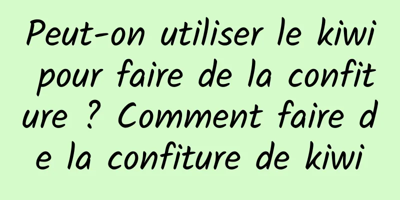 Peut-on utiliser le kiwi pour faire de la confiture ? Comment faire de la confiture de kiwi