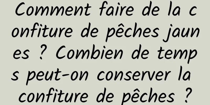 Comment faire de la confiture de pêches jaunes ? Combien de temps peut-on conserver la confiture de pêches ?