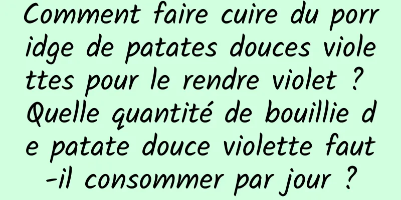 Comment faire cuire du porridge de patates douces violettes pour le rendre violet ? Quelle quantité de bouillie de patate douce violette faut-il consommer par jour ?
