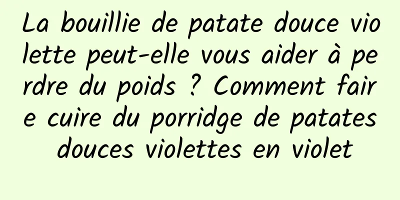 La bouillie de patate douce violette peut-elle vous aider à perdre du poids ? Comment faire cuire du porridge de patates douces violettes en violet