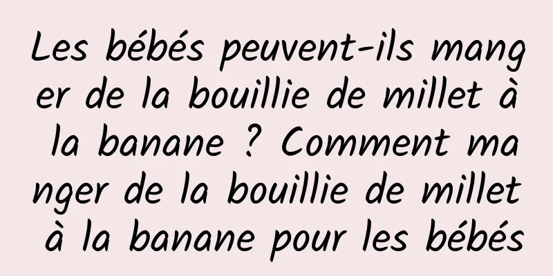 Les bébés peuvent-ils manger de la bouillie de millet à la banane ? Comment manger de la bouillie de millet à la banane pour les bébés