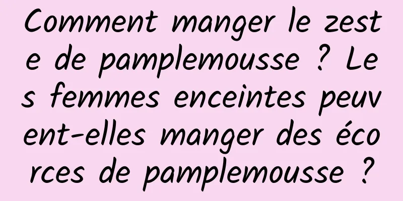 Comment manger le zeste de pamplemousse ? Les femmes enceintes peuvent-elles manger des écorces de pamplemousse ?