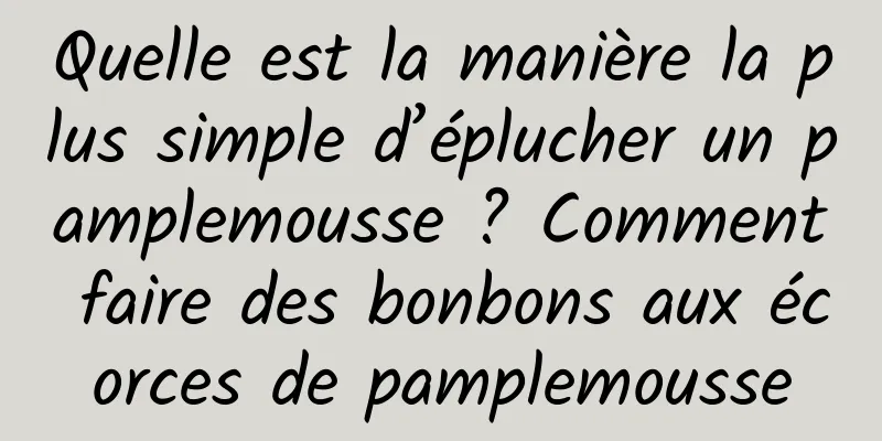 Quelle est la manière la plus simple d’éplucher un pamplemousse ? Comment faire des bonbons aux écorces de pamplemousse