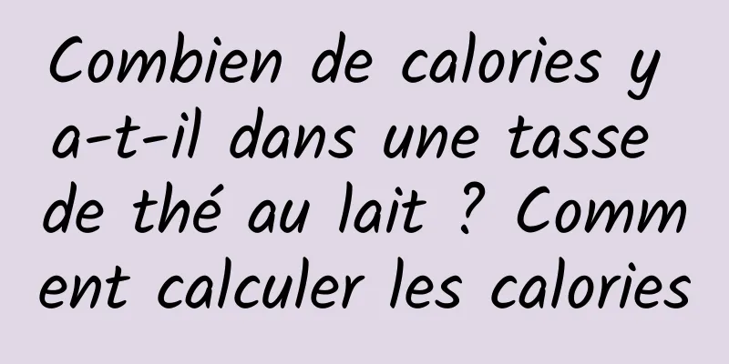 Combien de calories y a-t-il dans une tasse de thé au lait ? Comment calculer les calories