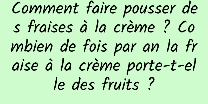 Comment faire pousser des fraises à la crème ? Combien de fois par an la fraise à la crème porte-t-elle des fruits ?