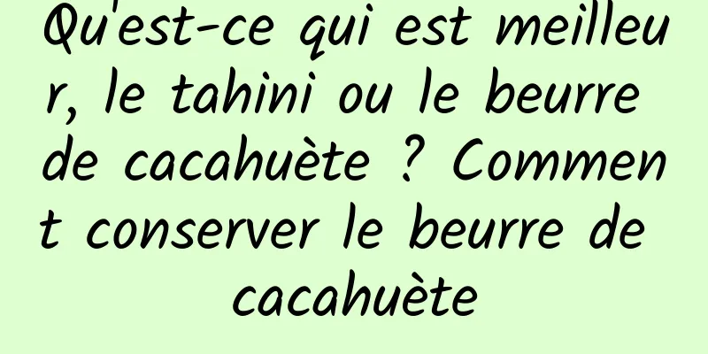 Qu'est-ce qui est meilleur, le tahini ou le beurre de cacahuète ? Comment conserver le beurre de cacahuète