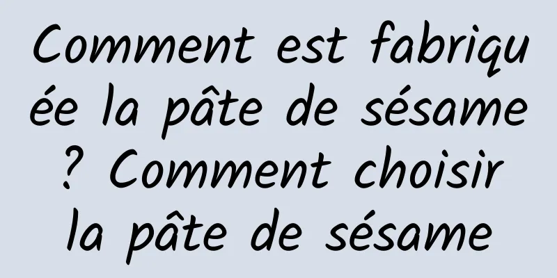 Comment est fabriquée la pâte de sésame ? Comment choisir la pâte de sésame