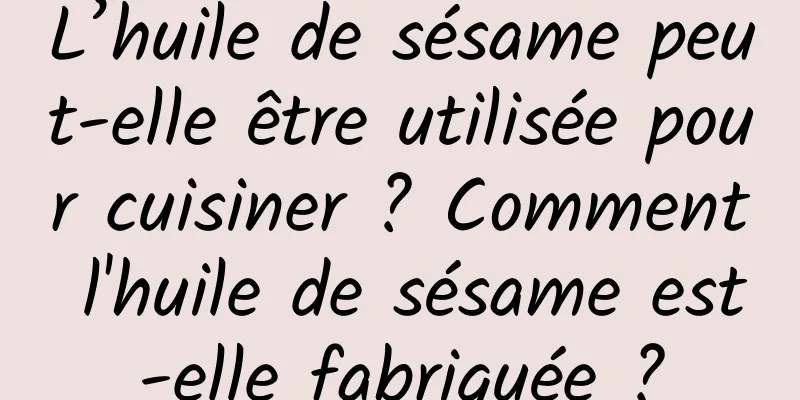 L’huile de sésame peut-elle être utilisée pour cuisiner ? Comment l'huile de sésame est-elle fabriquée ?