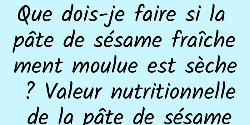 Que dois-je faire si la pâte de sésame fraîchement moulue est sèche ? Valeur nutritionnelle de la pâte de sésame