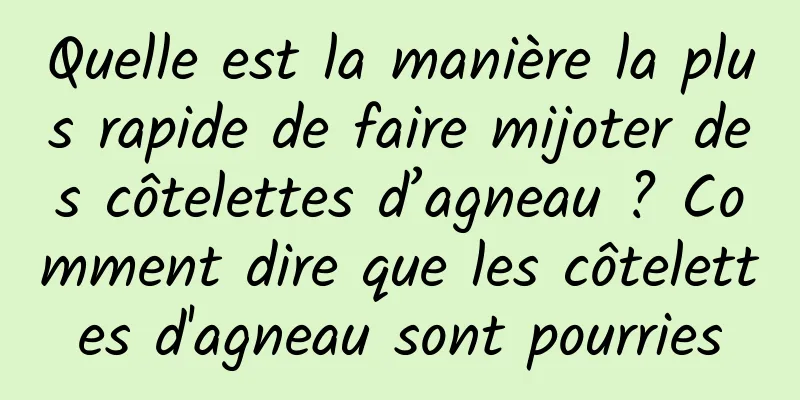 Quelle est la manière la plus rapide de faire mijoter des côtelettes d’agneau ? Comment dire que les côtelettes d'agneau sont pourries