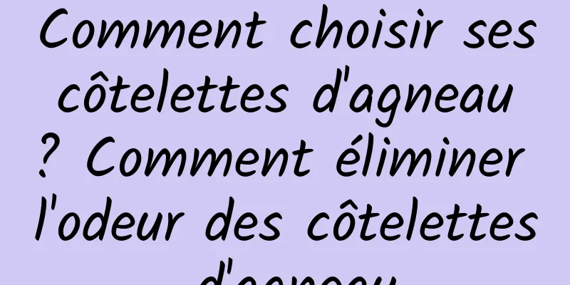 Comment choisir ses côtelettes d'agneau ? Comment éliminer l'odeur des côtelettes d'agneau