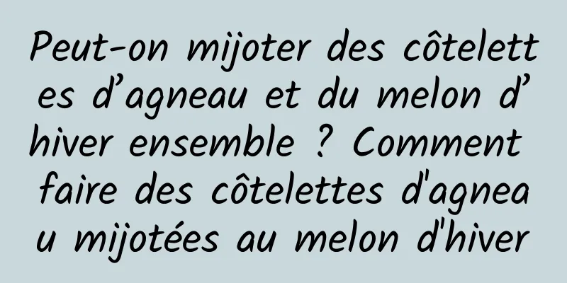 Peut-on mijoter des côtelettes d’agneau et du melon d’hiver ensemble ? Comment faire des côtelettes d'agneau mijotées au melon d'hiver