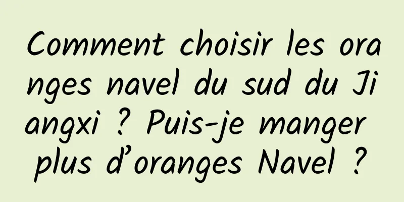 Comment choisir les oranges navel du sud du Jiangxi ? Puis-je manger plus d’oranges Navel ?