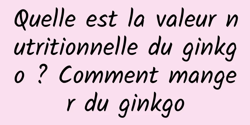 Quelle est la valeur nutritionnelle du ginkgo ? Comment manger du ginkgo