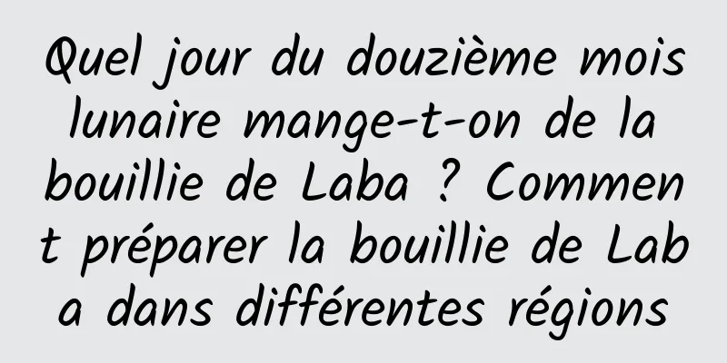 Quel jour du douzième mois lunaire mange-t-on de la bouillie de Laba ? Comment préparer la bouillie de Laba dans différentes régions