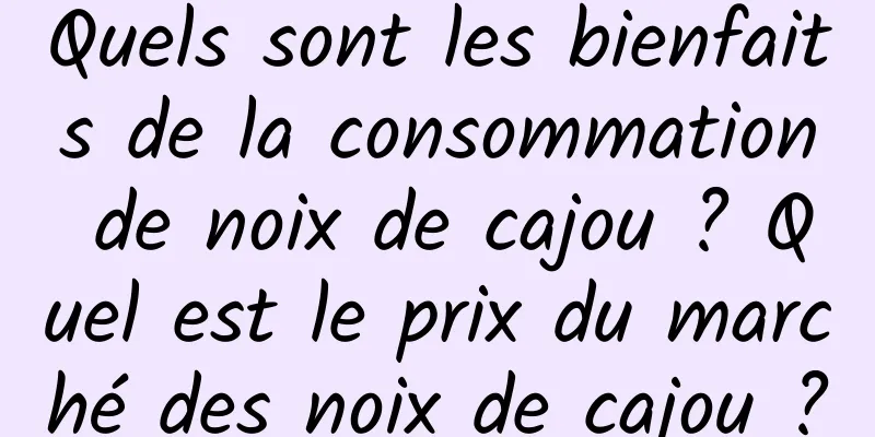 Quels sont les bienfaits de la consommation de noix de cajou ? Quel est le prix du marché des noix de cajou ?