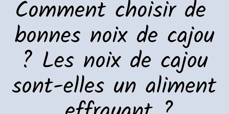 Comment choisir de bonnes noix de cajou ? Les noix de cajou sont-elles un aliment effrayant ?