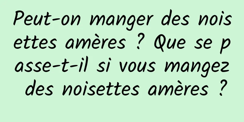 Peut-on manger des noisettes amères ? Que se passe-t-il si vous mangez des noisettes amères ?