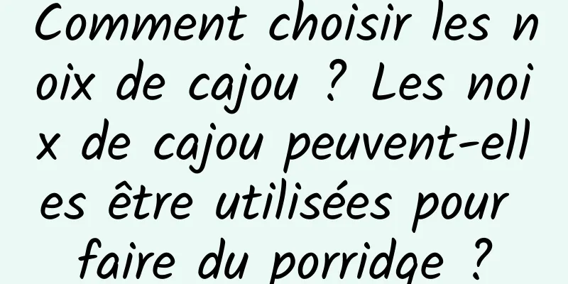 Comment choisir les noix de cajou ? Les noix de cajou peuvent-elles être utilisées pour faire du porridge ?