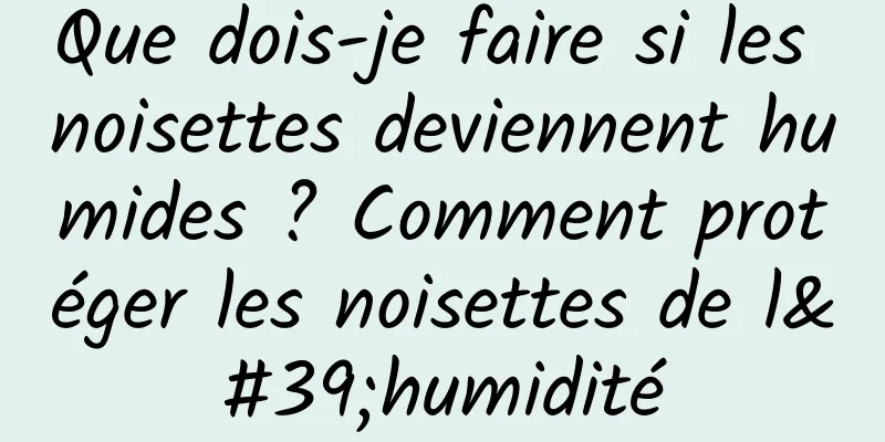 Que dois-je faire si les noisettes deviennent humides ? Comment protéger les noisettes de l'humidité