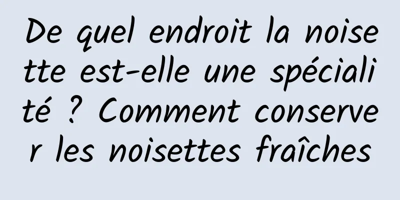 De quel endroit la noisette est-elle une spécialité ? Comment conserver les noisettes fraîches