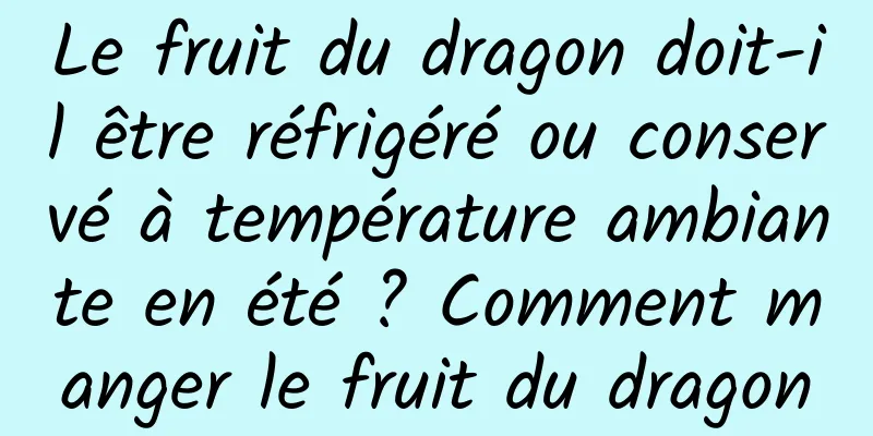 Le fruit du dragon doit-il être réfrigéré ou conservé à température ambiante en été ? Comment manger le fruit du dragon