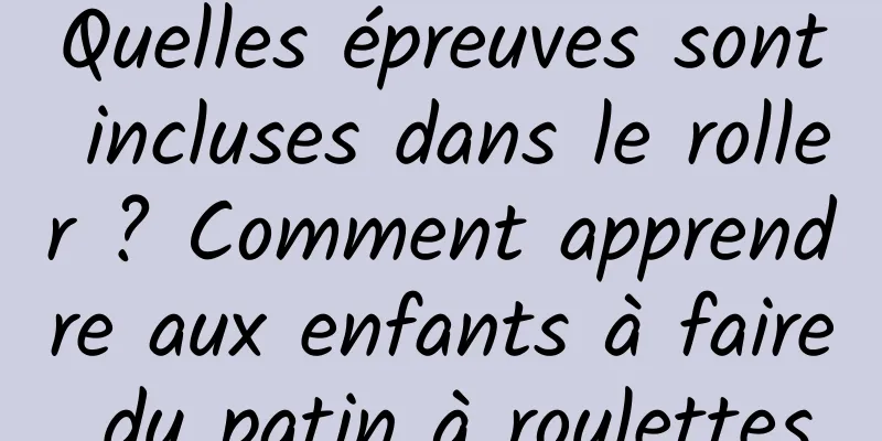 Quelles épreuves sont incluses dans le roller ? Comment apprendre aux enfants à faire du patin à roulettes