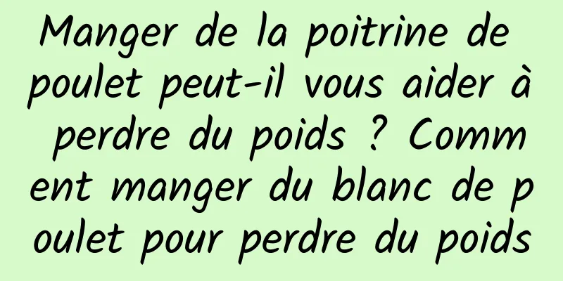 Manger de la poitrine de poulet peut-il vous aider à perdre du poids ? Comment manger du blanc de poulet pour perdre du poids