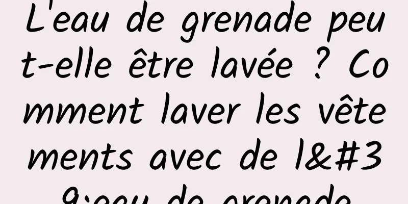 L'eau de grenade peut-elle être lavée ? Comment laver les vêtements avec de l'eau de grenade