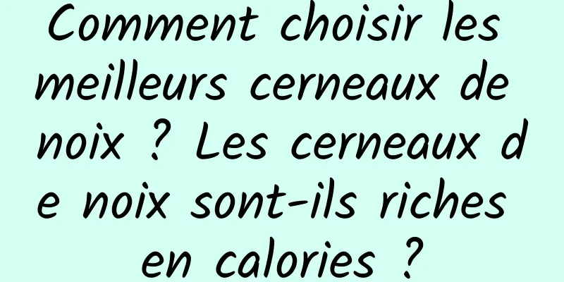 Comment choisir les meilleurs cerneaux de noix ? Les cerneaux de noix sont-ils riches en calories ?