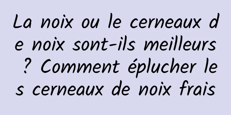 La noix ou le cerneaux de noix sont-ils meilleurs ? Comment éplucher les cerneaux de noix frais
