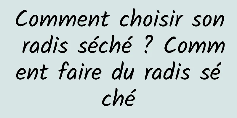 Comment choisir son radis séché ? Comment faire du radis séché