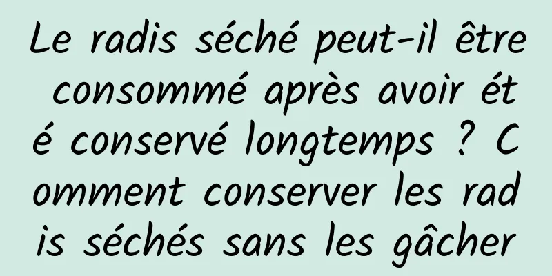Le radis séché peut-il être consommé après avoir été conservé longtemps ? Comment conserver les radis séchés sans les gâcher