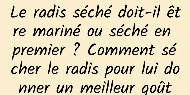 Le radis séché doit-il être mariné ou séché en premier ? Comment sécher le radis pour lui donner un meilleur goût