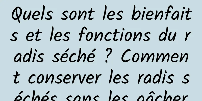 Quels sont les bienfaits et les fonctions du radis séché ? Comment conserver les radis séchés sans les gâcher