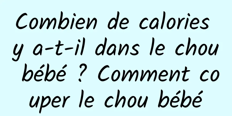 Combien de calories y a-t-il dans le chou bébé ? Comment couper le chou bébé