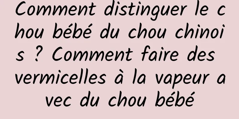 Comment distinguer le chou bébé du chou chinois ? Comment faire des vermicelles à la vapeur avec du chou bébé