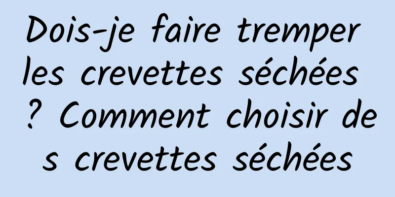 Dois-je faire tremper les crevettes séchées ? Comment choisir des crevettes séchées