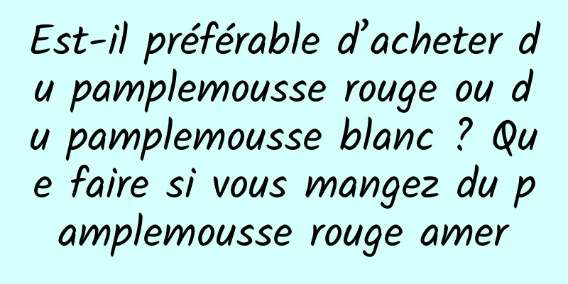 Est-il préférable d’acheter du pamplemousse rouge ou du pamplemousse blanc ? Que faire si vous mangez du pamplemousse rouge amer