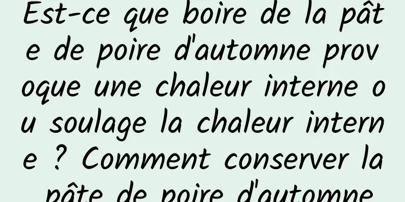 Est-ce que boire de la pâte de poire d'automne provoque une chaleur interne ou soulage la chaleur interne ? Comment conserver la pâte de poire d'automne