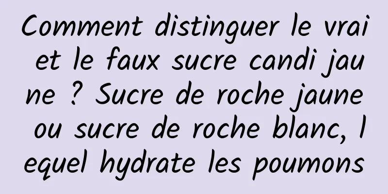 Comment distinguer le vrai et le faux sucre candi jaune ? Sucre de roche jaune ou sucre de roche blanc, lequel hydrate les poumons