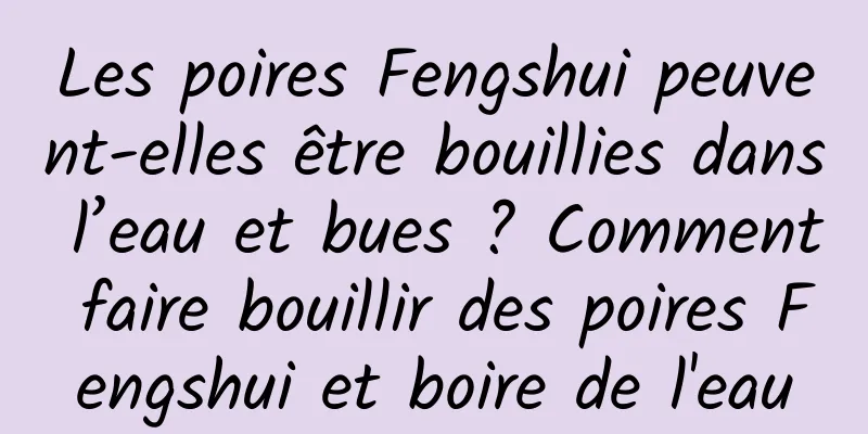 Les poires Fengshui peuvent-elles être bouillies dans l’eau et bues ? Comment faire bouillir des poires Fengshui et boire de l'eau