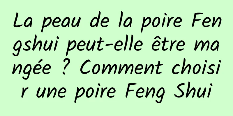 La peau de la poire Fengshui peut-elle être mangée ? Comment choisir une poire Feng Shui