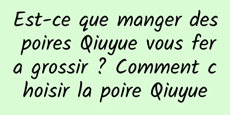 Est-ce que manger des poires Qiuyue vous fera grossir ? Comment choisir la poire Qiuyue