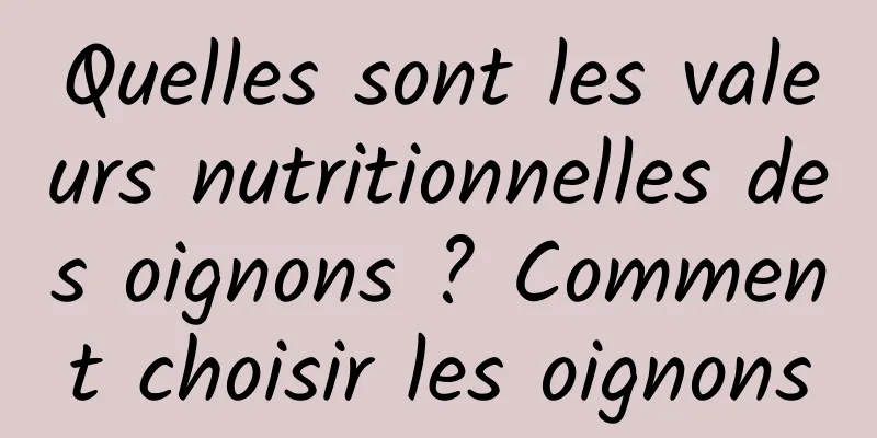 Quelles sont les valeurs nutritionnelles des oignons ? Comment choisir les oignons