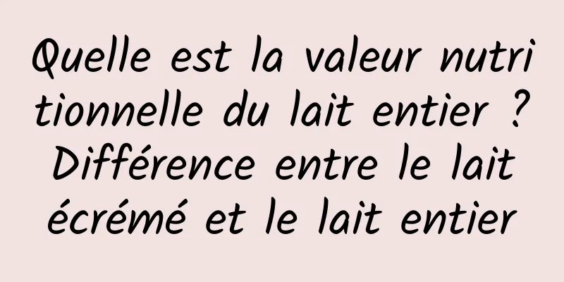 Quelle est la valeur nutritionnelle du lait entier ? Différence entre le lait écrémé et le lait entier