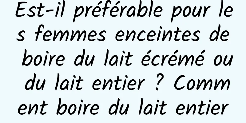 Est-il préférable pour les femmes enceintes de boire du lait écrémé ou du lait entier ? Comment boire du lait entier