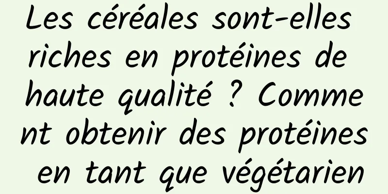 Les céréales sont-elles riches en protéines de haute qualité ? Comment obtenir des protéines en tant que végétarien